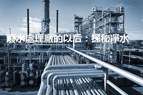 廢水處理廠的以后：探秘凈水科技的革新之路？